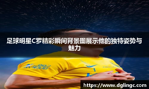 足球明星C罗精彩瞬间背景图展示他的独特姿势与魅力