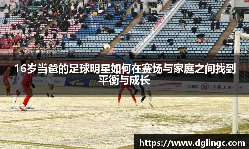 16岁当爸的足球明星如何在赛场与家庭之间找到平衡与成长