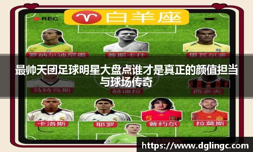 最帅天团足球明星大盘点谁才是真正的颜值担当与球场传奇